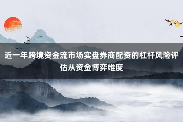 近一年跨境资金流市场实盘券商配资的杠杆风险评估从资金博弈维度