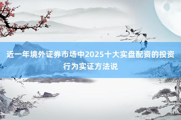 近一年境外证券市场中2025十大实盘配资的投资行为实证方法说