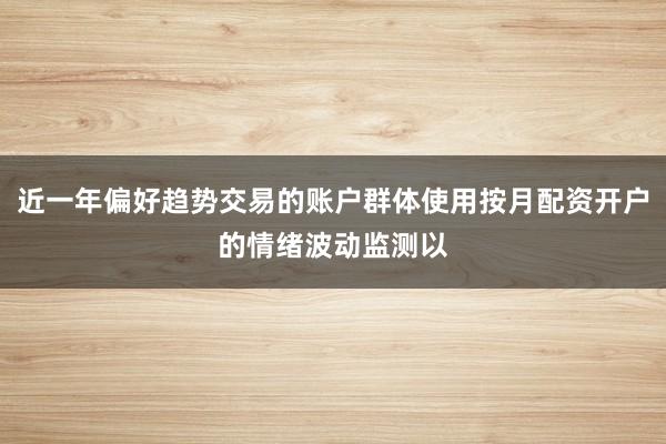 近一年偏好趋势交易的账户群体使用按月配资开户的情绪波动监测以