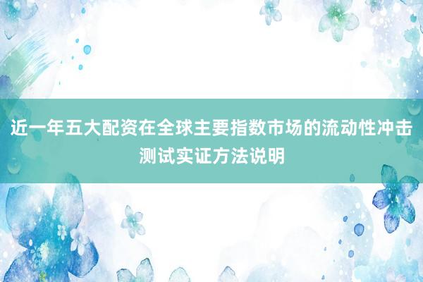 近一年五大配资在全球主要指数市场的流动性冲击测试实证方法说明