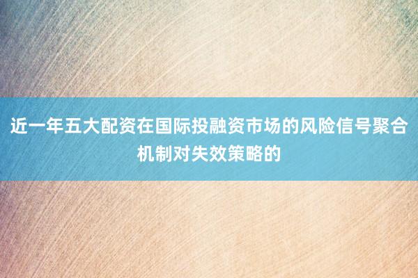 近一年五大配资在国际投融资市场的风险信号聚合机制对失效策略的
