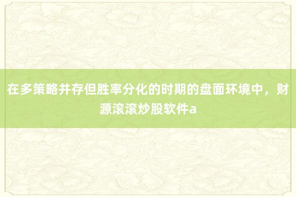 在多策略并存但胜率分化的时期的盘面环境中,财源滚滚炒股软件a