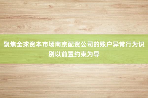 聚焦全球资本市场南京配资公司的账户异常行为识别以前置约束为导