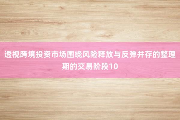 透视跨境投资市场围绕风险释放与反弹并存的整理期的交易阶段10