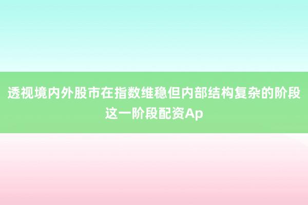 透视境内外股市在指数维稳但内部结构复杂的阶段这一阶段配资Ap