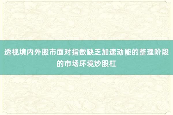透视境内外股市面对指数缺乏加速动能的整理阶段的市场环境炒股杠