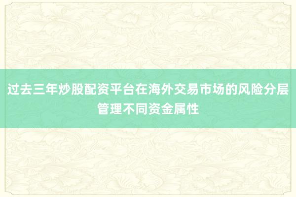 过去三年炒股配资平台在海外交易市场的风险分层管理不同资金属性