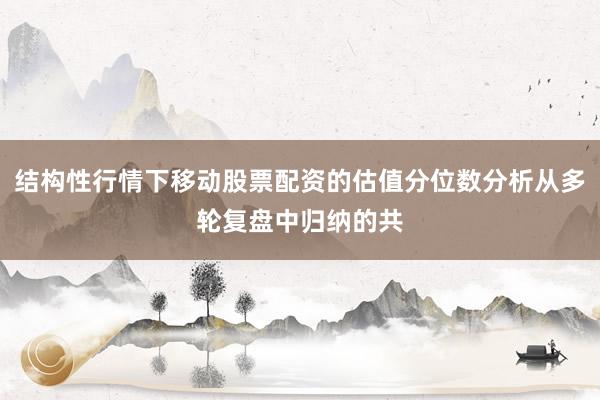结构性行情下移动股票配资的估值分位数分析从多轮复盘中归纳的共