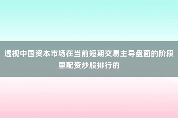 透视中国资本市场在当前短期交易主导盘面的阶段里配资炒股排行的