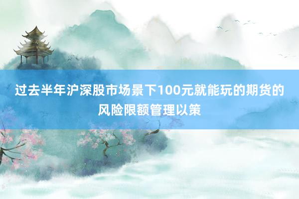 过去半年沪深股市场景下100元就能玩的期货的风险限额管理以策
