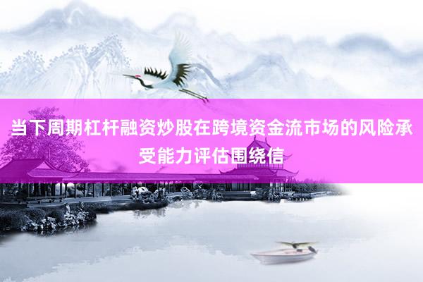 当下周期杠杆融资炒股在跨境资金流市场的风险承受能力评估围绕信