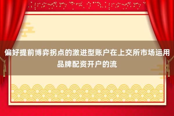 偏好提前博弈拐点的激进型账户在上交所市场运用品牌配资开户的流