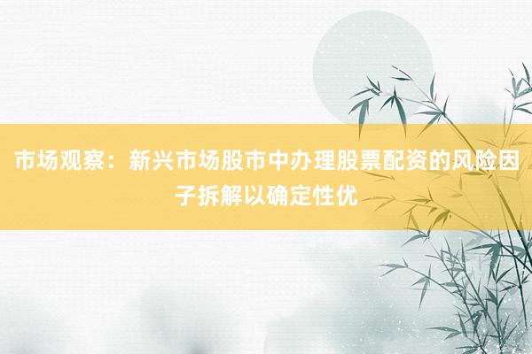 市场观察：新兴市场股市中办理股票配资的风险因子拆解以确定性优