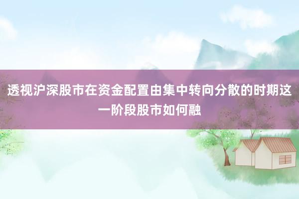 透视沪深股市在资金配置由集中转向分散的时期这一阶段股市如何融