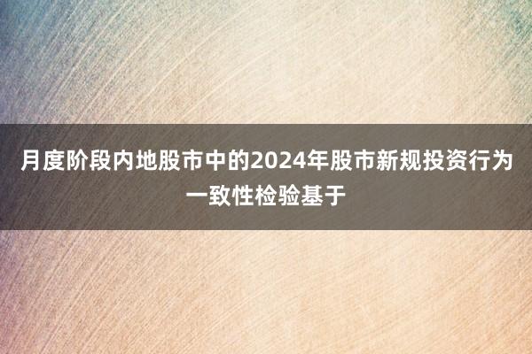 月度阶段内地股市中的2024年股市新规投资行为一致性检验基于