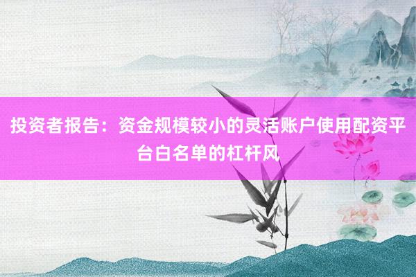 投资者报告：资金规模较小的灵活账户使用配资平台白名单的杠杆风