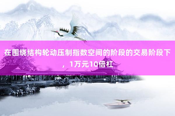 在围绕结构轮动压制指数空间的阶段的交易阶段下，1万元10倍杠