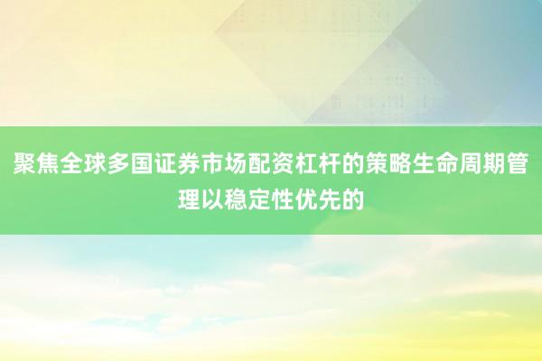 聚焦全球多国证券市场配资杠杆的策略生命周期管理以稳定性优先的