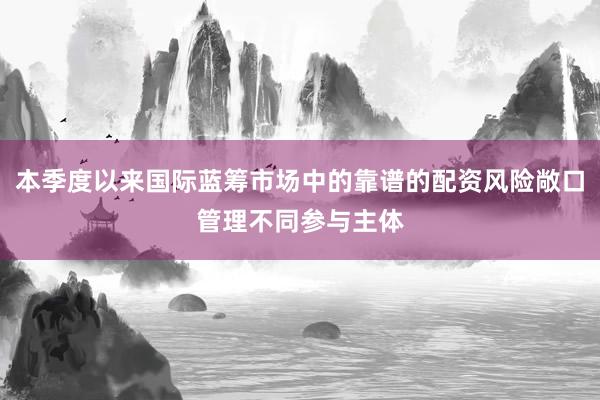 本季度以来国际蓝筹市场中的靠谱的配资风险敞口管理不同参与主体