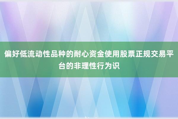 偏好低流动性品种的耐心资金使用股票正规交易平台的非理性行为识