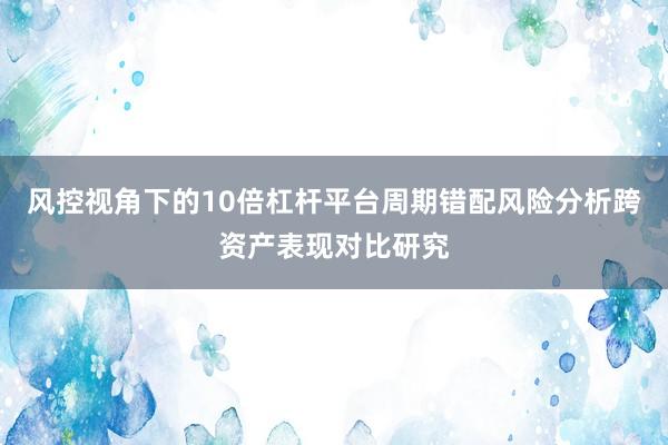 风控视角下的10倍杠杆平台周期错配风险分析跨资产表现对比研究