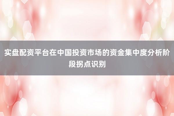 实盘配资平台在中国投资市场的资金集中度分析阶段拐点识别