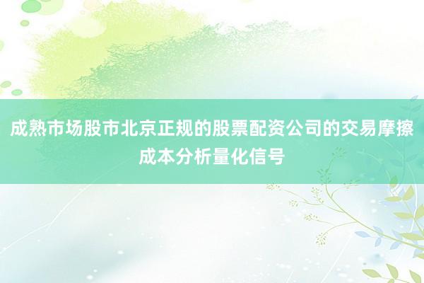 成熟市场股市北京正规的股票配资公司的交易摩擦成本分析量化信号