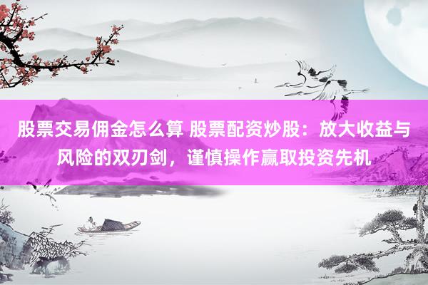 股票交易佣金怎么算 股票配资炒股：放大收益与风险的双刃剑，谨慎操作赢取投资先机