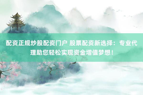 配资正规炒股配资门户 股票配资新选择：专业代理助您轻松实现资金增值梦想！