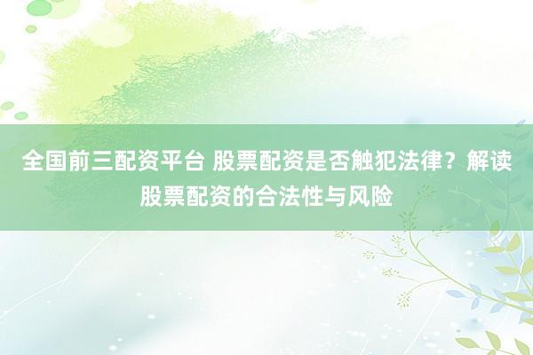 全国前三配资平台 股票配资是否触犯法律？解读股票配资的合法性与风险