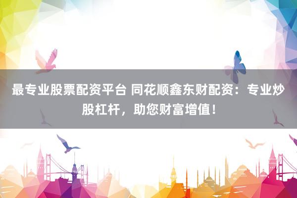 最专业股票配资平台 同花顺鑫东财配资：专业炒股杠杆，助您财富增值！