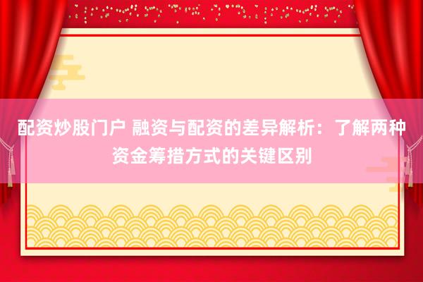 配资炒股门户 融资与配资的差异解析：了解两种资金筹措方式的关键区别