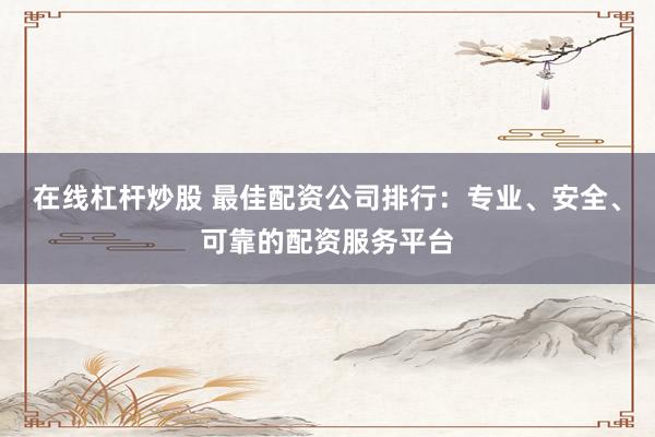 在线杠杆炒股 最佳配资公司排行：专业、安全、可靠的配资服务平台