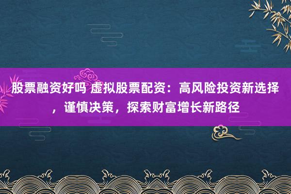股票融资好吗 虚拟股票配资：高风险投资新选择，谨慎决策，探索财富增长新路径