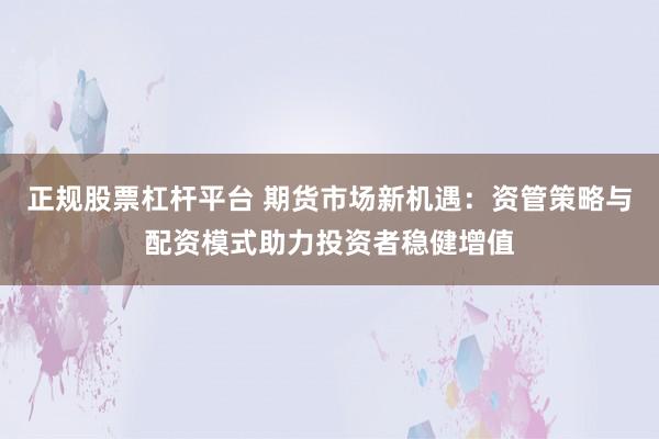 正规股票杠杆平台 期货市场新机遇：资管策略与配资模式助力投资者稳健增值
