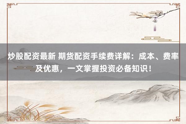 炒股配资最新 期货配资手续费详解:成本、费率及优惠,一文掌握投资必备知识!