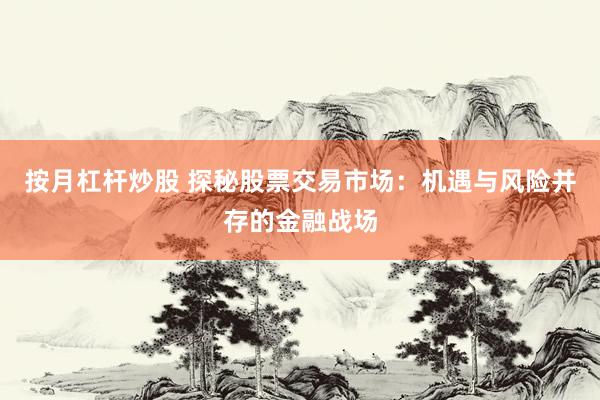 按月杠杆炒股 探秘股票交易市场：机遇与风险并存的金融战场