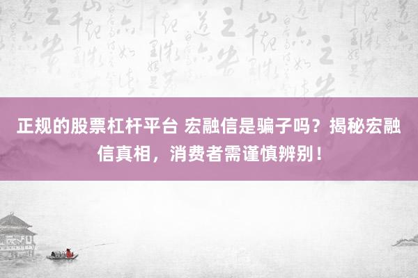 正规的股票杠杆平台 宏融信是骗子吗？揭秘宏融信真相，消费者需谨慎辨别！