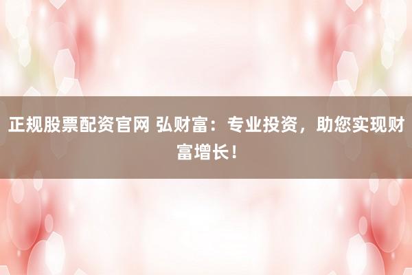 正规股票配资官网 弘财富：专业投资，助您实现财富增长！