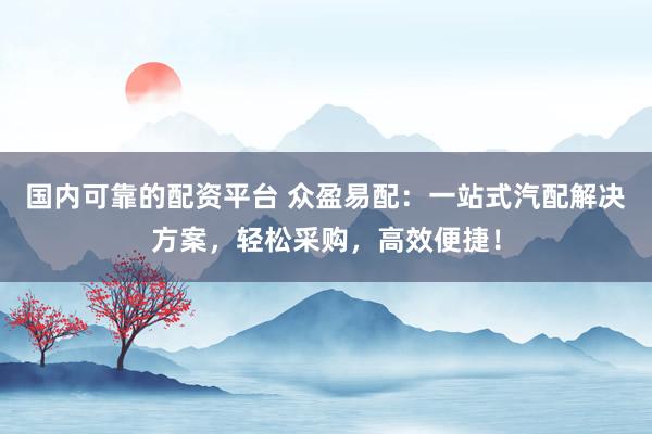 国内可靠的配资平台 众盈易配：一站式汽配解决方案，轻松采购，高效便捷！