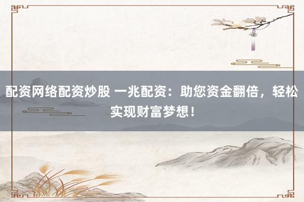 配资网络配资炒股 一兆配资：助您资金翻倍，轻松实现财富梦想！
