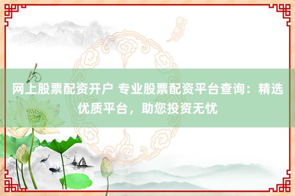 网上股票配资开户 专业股票配资平台查询：精选优质平台，助您投资无忧