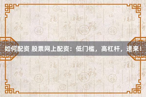 如何配资 股票网上配资：低门槛，高杠杆，速来！