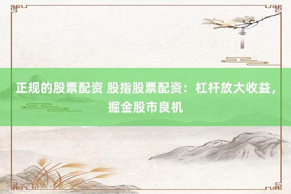 正规的股票配资 股指股票配资:杠杆放大收益,掘金股市良机