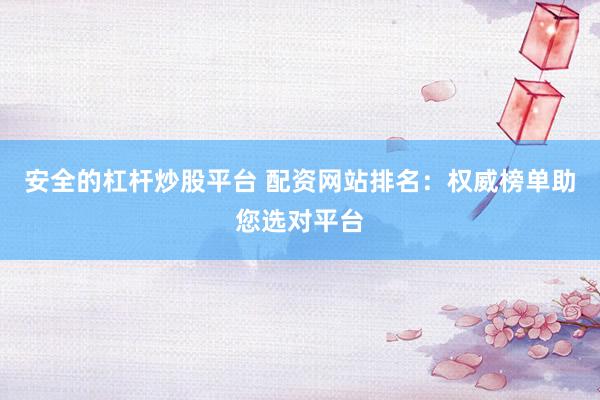 安全的杠杆炒股平台 配资网站排名：权威榜单助您选对平台