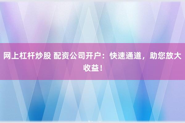 网上杠杆炒股 配资公司开户：快速通道，助您放大收益！