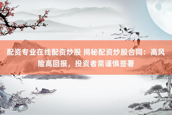 配资专业在线配资炒股 揭秘配资炒股合同:高风险高回报,投资者需谨慎签署