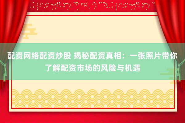 配资网络配资炒股 揭秘配资真相:一张照片带你了解配资市场的风险与机遇