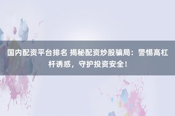 国内配资平台排名 揭秘配资炒股骗局：警惕高杠杆诱惑，守护投资安全！