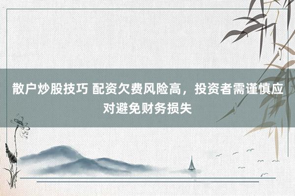 散户炒股技巧 配资欠费风险高，投资者需谨慎应对避免财务损失